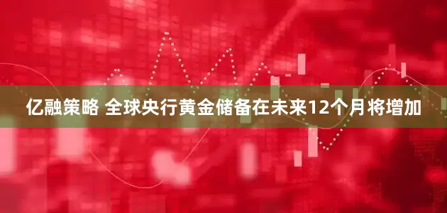 亿融策略 全球央行黄金储备在未来12个月将增加