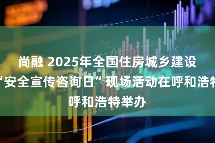 尚融 2025年全国住房城乡建设领域“安全宣传咨询日”现场活动在呼和浩特举办