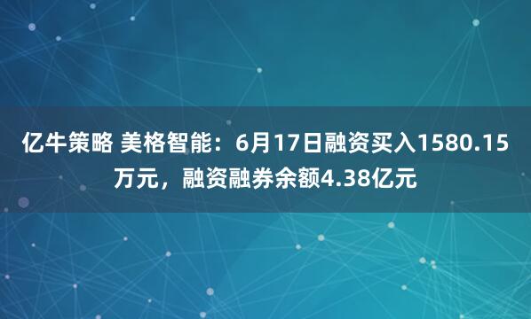 亿牛策略 美格智能：6月17日融资买入1580.15万元，融资融券余额4.38亿元