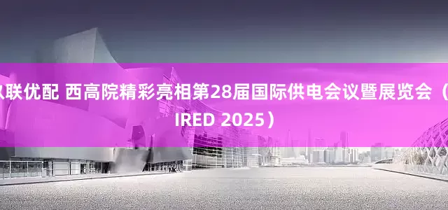 玖联优配 西高院精彩亮相第28届国际供电会议暨展览会（CIRED 2025）