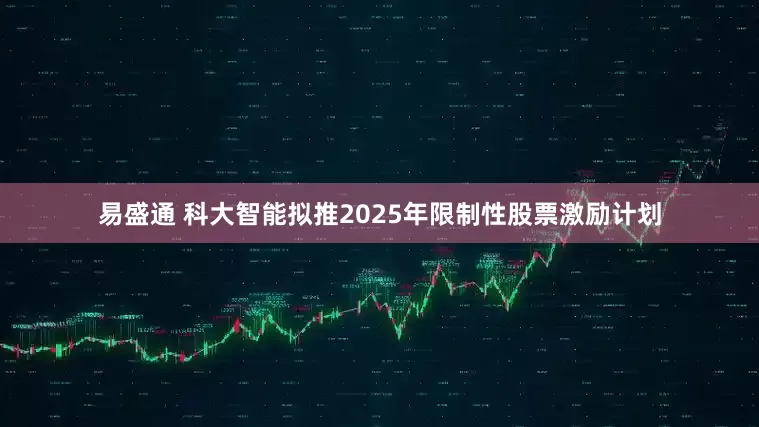 易盛通 科大智能拟推2025年限制性股票激励计划