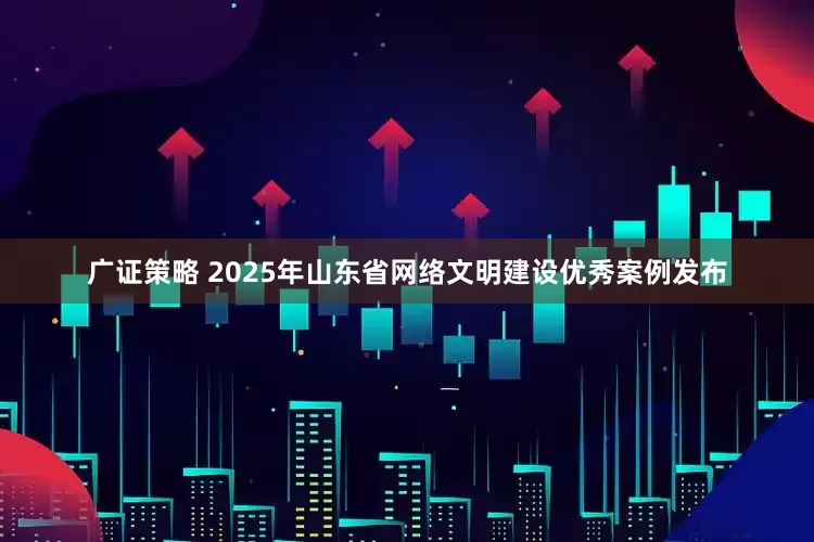 广证策略 2025年山东省网络文明建设优秀案例发布