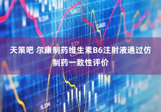 天策吧 尔康制药维生素B6注射液通过仿制药一致性评价