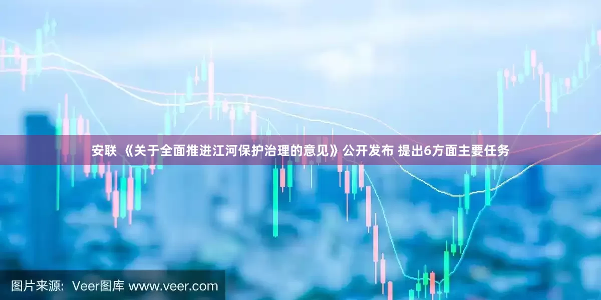安联 《关于全面推进江河保护治理的意见》公开发布 提出6方面主要任务
