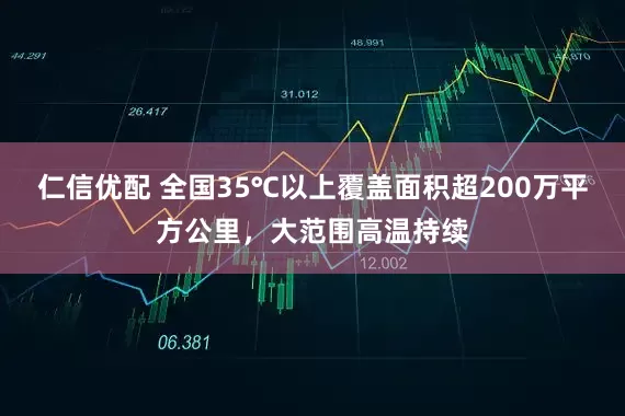 仁信优配 全国35℃以上覆盖面积超200万平方公里，大范围高温持续