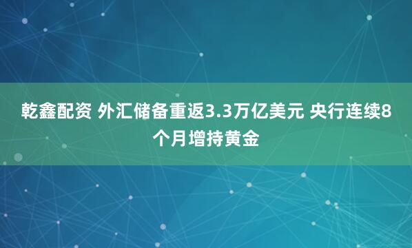 乾鑫配资 外汇储备重返3.3万亿美元 央行连续8个月增持黄金