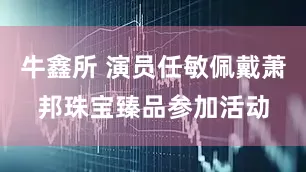 牛鑫所 演员任敏佩戴萧邦珠宝臻品参加活动
