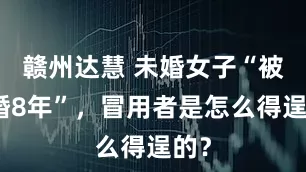 赣州达慧 未婚女子“被结婚8年”,冒用者是怎么得逞的?