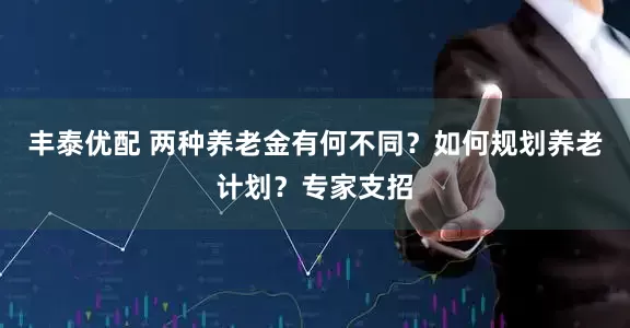丰泰优配 两种养老金有何不同？如何规划养老计划？专家支招