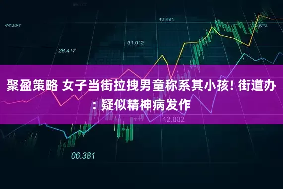 聚盈策略 女子当街拉拽男童称系其小孩! 街道办: 疑似精神病发作