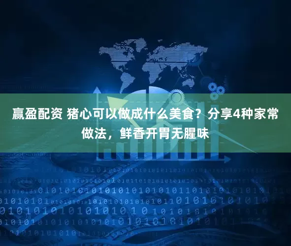 赢盈配资 猪心可以做成什么美食？分享4种家常做法，鲜香开胃无腥味