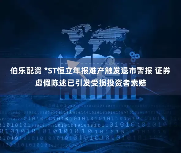 伯乐配资 *ST恒立年报难产触发退市警报 证券虚假陈述已引发受损投资者索赔