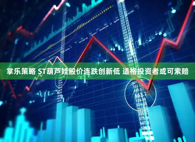 掌乐策略 ST葫芦娃股价连跌创新低 适格投资者或可索赔