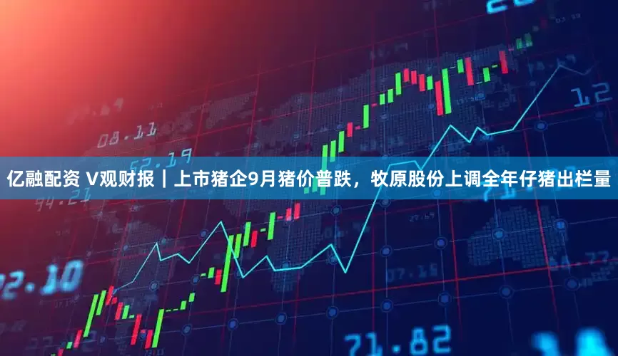 亿融配资 V观财报｜上市猪企9月猪价普跌，牧原股份上调全年仔猪出栏量