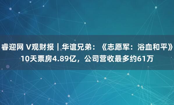 睿迎网 V观财报｜华谊兄弟：《志愿军：浴血和平》10天票房4.89亿，公司营收最多约61万