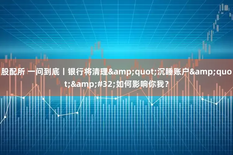 股配所 一问到底丨银行将清理"沉睡账户" 如何影响你我？