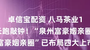 卓信宝配资 八马茶业12年IPO长跑敲钟！“泉州富豪姻亲圈”已布局四大上市公司