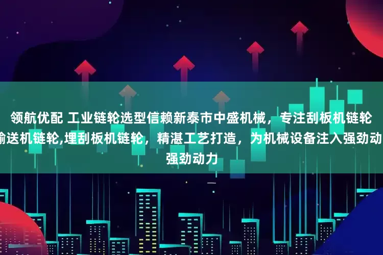领航优配 工业链轮选型信赖新泰市中盛机械，专注刮板机链轮,输送机链轮,埋刮板机链轮，精湛工艺打造，为机械设备注入强劲动力