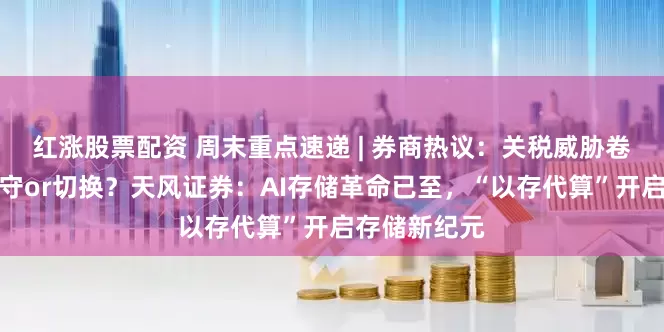 红涨股票配资 周末重点速递 | 券商热议：关税威胁卷土重来，坚守or切换？天风证券：AI存储革命已至，“以存代算”开启存储新纪元