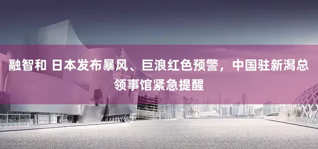 融智和 日本发布暴风、巨浪红色预警，中国驻新潟总领事馆紧急提醒