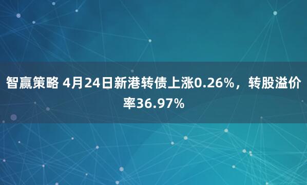 智赢策略 4月24日新港转债上涨0.26%，转股溢价率36.97%