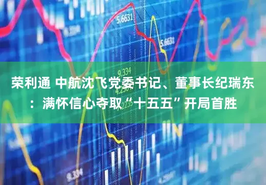 荣利通 中航沈飞党委书记、董事长纪瑞东：满怀信心夺取“十五五”开局首胜