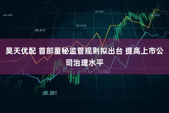 昊天优配 首部董秘监管规则拟出台 提高上市公司治理水平