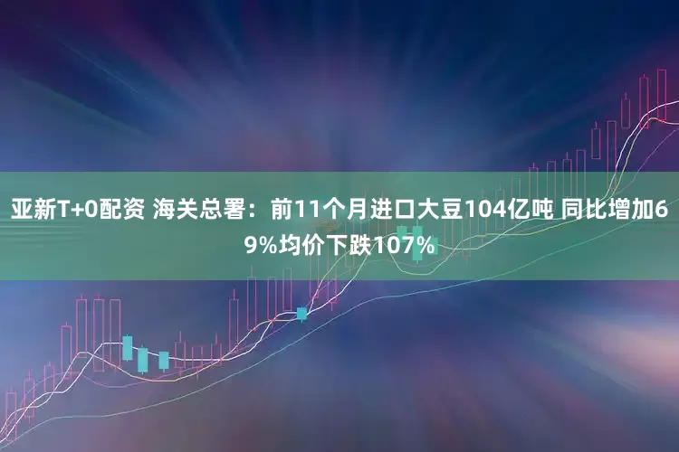 亚新T+0配资 海关总署：前11个月进口大豆104亿吨 同比增加69%均价下跌107%
