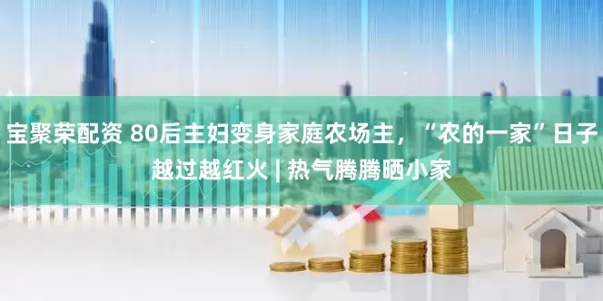宝聚荣配资 80后主妇变身家庭农场主，“农的一家”日子越过越红火 | 热气腾腾晒小家