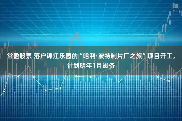 常盈股票 落户锦江乐园的“哈利·波特制片厂之旅”项目开工，计划明年1月竣备