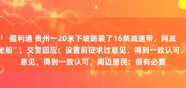 盈利通 贵州一20米下坡路装了16条减速带，网友吐槽开车太颠簸像“坐船”，交警回应：设置前征求过意见，得到一致认可，周边居民：很有必要