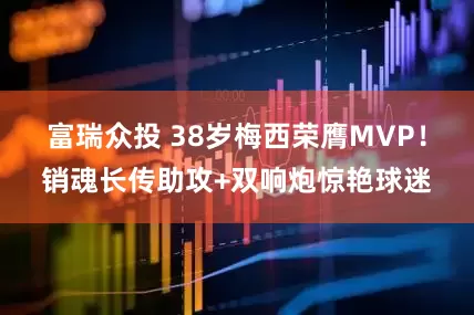 富瑞众投 38岁梅西荣膺MVP！销魂长传助攻+双响炮惊艳球迷