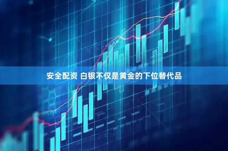 安全配资 白银不仅是黄金的下位替代品