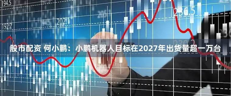 股市配资 何小鹏：小鹏机器人目标在2027年出货量超一万台
